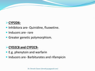 CYP2D6-
 Inhibitora are- Quinidine, fluoxetine.
 Inducers are- rare
 Greater genetic polymorphism.
CYD2C8 and CYP2C9-
 E.g. phenytoin and warfarin
 Inducers are- Barbiturates and rifampicin
Dr. Devesh Classes (devesh3747@gmail.com)
 