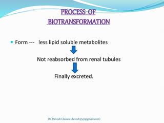 PROCESS OF
BIOTRANSFORMATION
 Form --- less lipid soluble metabolites
Not reabsorbed from renal tubules
Finally excreted.
Dr. Devesh Classes (devesh3747@gmail.com)
 