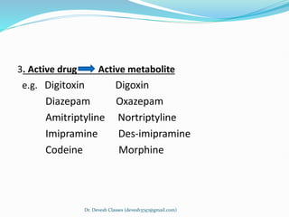 3. Active drug Active metabolite
e.g. Digitoxin Digoxin
Diazepam Oxazepam
Amitriptyline Nortriptyline
Imipramine Des-imipramine
Codeine Morphine
Dr. Devesh Classes (devesh3747@gmail.com)
 