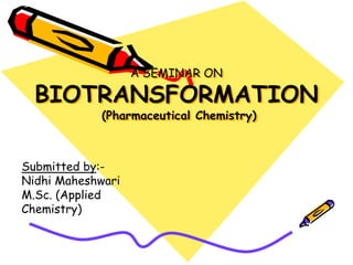 A SEMINAR ON
BIOTRANSFORMATION
(Pharmaceutical Chemistry)
Submitted by:-
Nidhi Maheshwari
M.Sc. (Applied
Chemistry)
 