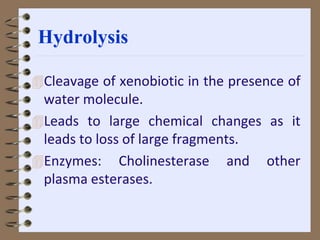 Hydrolysis
Cleavage of xenobiotic in the presence of
water molecule.
Leads to large chemical changes as it
leads to loss of large fragments.
Enzymes: Cholinesterase and other
plasma esterases.
 