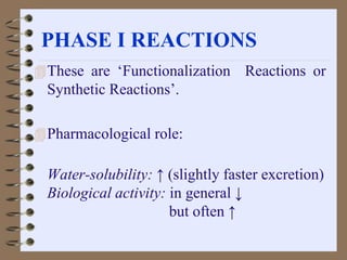 PHASE I REACTIONS
These are ‘Functionalization Reactions or
Synthetic Reactions’.
Pharmacological role:
Water-solubility: ↑ (slightly faster excretion)
Biological activity: in general ↓
but often ↑
 