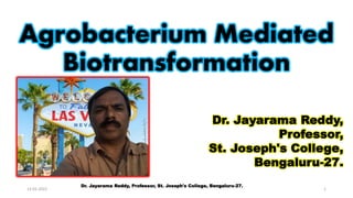 Agrobacterium Mediated
Biotransformation
13-01-2022
Dr. Jayarama Reddy, Professor, St. Joseph's College, Bengaluru-27.
1
Dr. Jayarama Reddy,
Professor,
St. Joseph's College,
Bengaluru-27.
 
