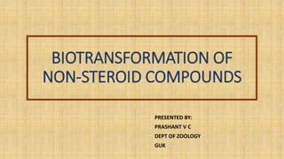 BIOTRANSFORMATION OF
NON-STEROID COMPOUNDS
PRESENTED BY:
PRASHANT V C
DEPT OF ZOOLOGY
GUK
 