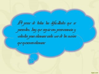 Apesar de todas las dificultades que se
presenten, hay queseguirconperseveranciay
valentíaparaalcanzarcadaunodelossueños
quequeremosalcanzar.
 