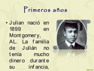 Primeros años
• J ulian nació en
1899 en
Mont gomery,
AL. La f amilia
de J ulián no
t enía mucho
dinero dur ant e
su inf ancia,
 
