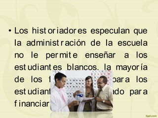 • Los hist oriadores especulan que
la administ ración de la escuela
no le permit e enseñar a los
est udiant es blancos, la mayoría
de los f orma común para los
est udiant es de doct orado par a
f inanciar sus est udios.
 