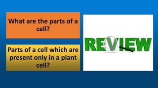 What are the parts of a
cell?
Parts of a cell which are
present only in a plant
cell?
 