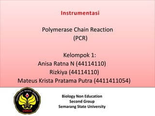 Polymerase Chain Reaction
(PCR)
Kelompok 1:
Anisa Ratna N (44114110)
Rizkiya (44114110)
Mateus Krista Pratama Putra (4411411054)
Biology Non Education
Second Group
Semarang State University
 