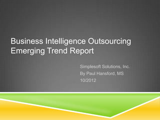 Business Intelligence Outsourcing
Emerging Trend Report
                   Simplesoft Solutions, Inc.
                   By Paul Hansford, MS
                   10/2012
 