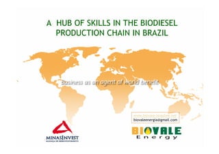 A HUB OF SKILLS IN THE BIODIESEL
  PRODUCTION CHAIN IN BRAZIL




                     www.biovale.teiaslive.net
                     biovaleenergia@gmail.com
 