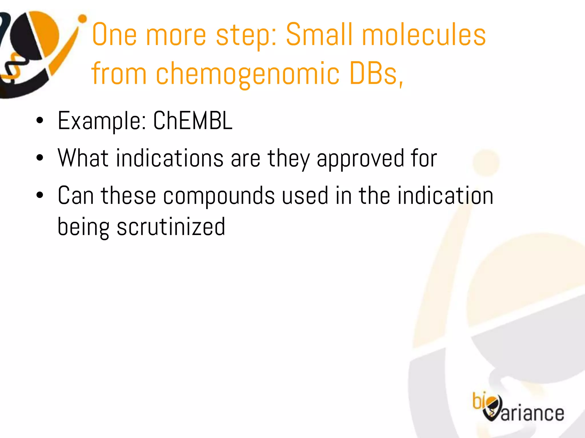 One more step: Small molecules
     from chemogenomic DBs,
• Example: ChEMBL
• What indications are they approved for
• Can these compounds used in the indication
  being scrutinized
 