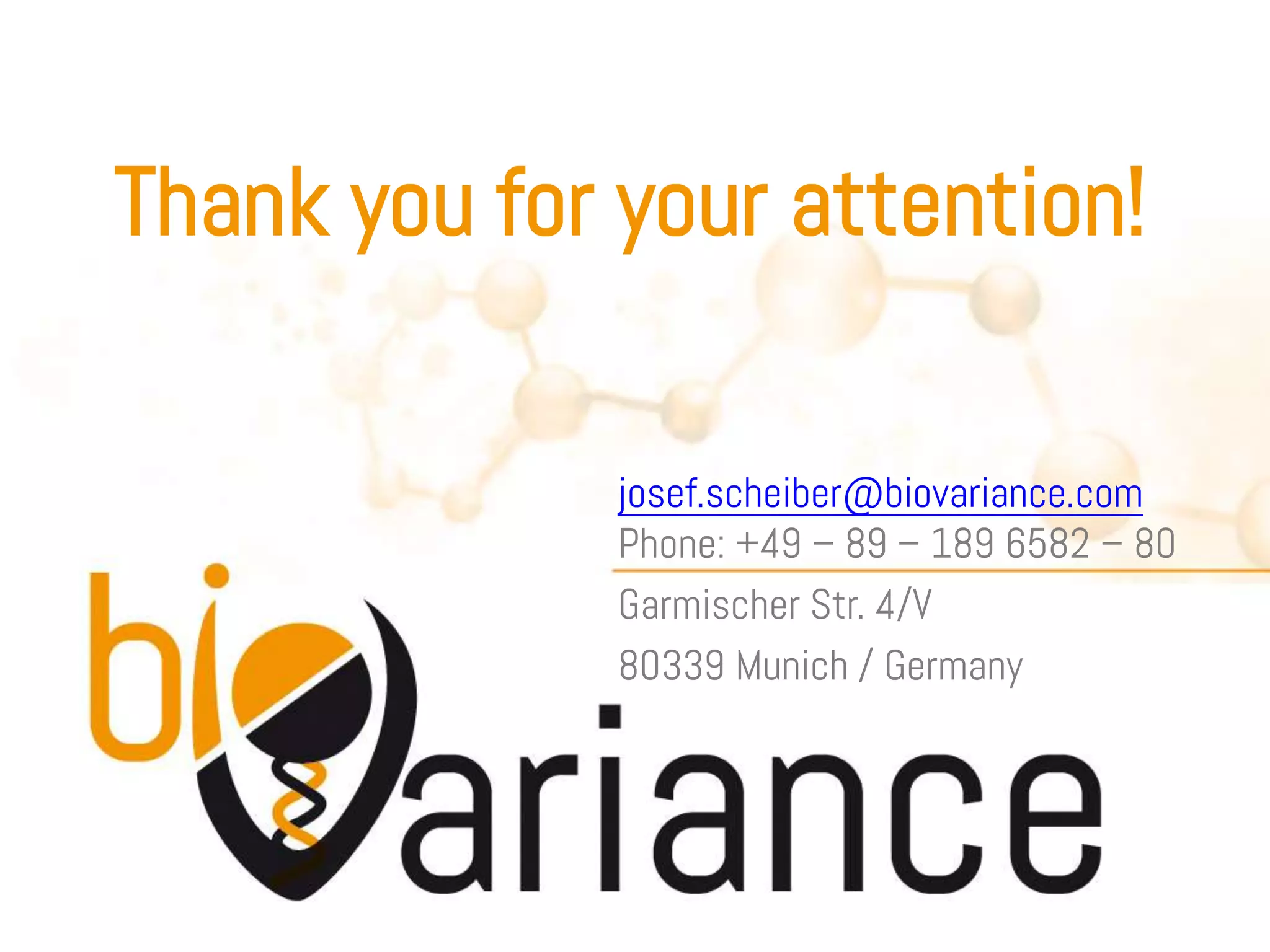Thank you for your attention!

              josef.scheiber@biovariance.com
              Phone: +49 – 89 – 189 6582 – 80
              Garmischer Str. 4/V
              80339 Munich / Germany
 