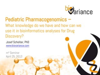 Pediatric Pharmacogenomics –
What knowledge do we have and how can we
use it in bioinformatics analyses for Drug
Discovery?
Josef Scheiber, PhD
www.biovariance.com
m4 Seminar
April 25, 2013
 