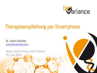 Therapieempfehlung per Smartphone
Dr. Josef Scheiber
www.biovariance.com
Mobile Health Forum, IHK Frankfurt
30. Juni 2015
 