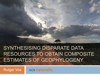 SYNTHESISING DISPARATE DATA
RESOURCES TO OBTAIN COMPOSITE
ESTIMATES OF GEOPHYLOGENY
Rutger Vos
 