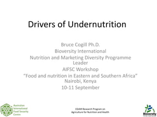Drivers of Undernutrition
                 Bruce Cogill Ph.D.
              Bioversity International
   Nutrition and Marketing Diversity Programme
                       Leader
                 AIFSC Workshop
“Food and nutrition in Eastern and Southern Africa”
                  Nairobi, Kenya
                 10-11 September


                         CGIAR Research Program on
                     Agriculture for Nutrition and Health   1
 