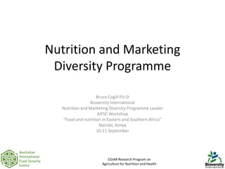 Nutrition and Marketing
 Diversity Programme

                   Bruce Cogill P.h.D
                Bioversity International
  Nutrition and Marketing Diversity Programme Leader
                   AIFSC Workshop
  “Food and nutrition in Eastern and Southern Africa”
                    Nairobi, Kenya
                   10-11 September




                          CGIAR Research Program on
                                                             1
                      Agriculture for Nutrition and Health
 