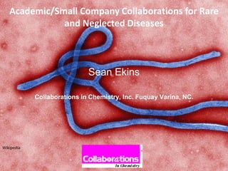 Academic/Small Company Collaborations for Rare
and Neglected Diseases
Sean Ekins
Collaborations in Chemistry, Inc. Fuquay Varina, NC.
Wikipedia
 