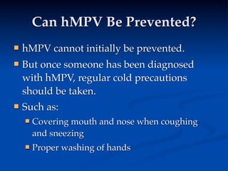 Can hMPV Be Prevented?
   hMPV cannot initially be prevented.
   But once someone has been diagnosed
    with hMPV, regular cold precautions
    should be taken.
   Such as:
       Covering mouth and nose when coughing
        and sneezing
       Proper washing of hands
 