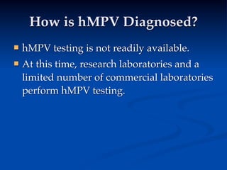 How is hMPV Diagnosed?
   hMPV testing is not readily available.
   At this time, research laboratories and a
    limited number of commercial laboratories
    perform hMPV testing.
 