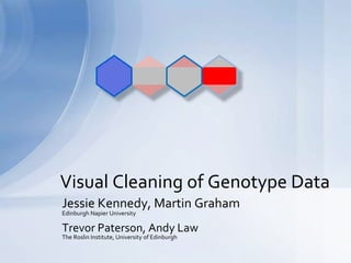 Visual Cleaning of Genotype Data 
Jessie Kennedy, Martin Graham 
Edinburgh Napier University 
Trevor Paterson, Andy Law 
The Roslin Institute, University of Edinburgh 
 