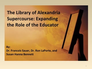 By:
Dr. Francois Sauer, Dr. Ron LaPorte, and
Susan Hanna Bennett
The Library of Alexandria
Supercourse: Expanding
the Role of the Educator
1
 