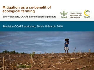 Biovision-CCAFS workshop, Zürich 16 March, 2018
Mitigation as a co-benefit of
ecological farming
Lini Wollenberg, CCAFS Low emissions agriculture
 