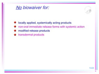 No biowaiver for:


 locally applied, systemically acting products
 non-oral immediate release forms with systemic action
 modified release products
 transdermal products




                                                         13/20
 