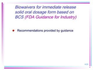 Biowaivers for immediate release
solid oral dosage form based on
BCS (FDA Guidance for Industry)


 Recommendations provided by guidance




                                        4/20
 