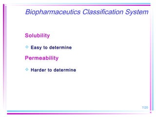 Biopharmaceutics Classification System


Solubility

 Easy to determine

Permeability

 Harder to determine




                                    7/20
 