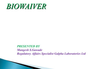BIOWAIVERBIOWAIVER
PRESENTED BY
Mangesh S.Gawade
Regulatory Affairs Specialist Galpha Laboratories Ltd
 