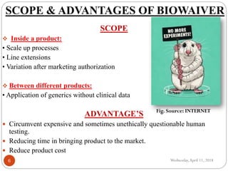 SCOPE & ADVANTAGES OF BIOWAIVER
Wednesday,April 11, 20186
SCOPE
 Inside a product:
• Scale up processes
• Line extensions...