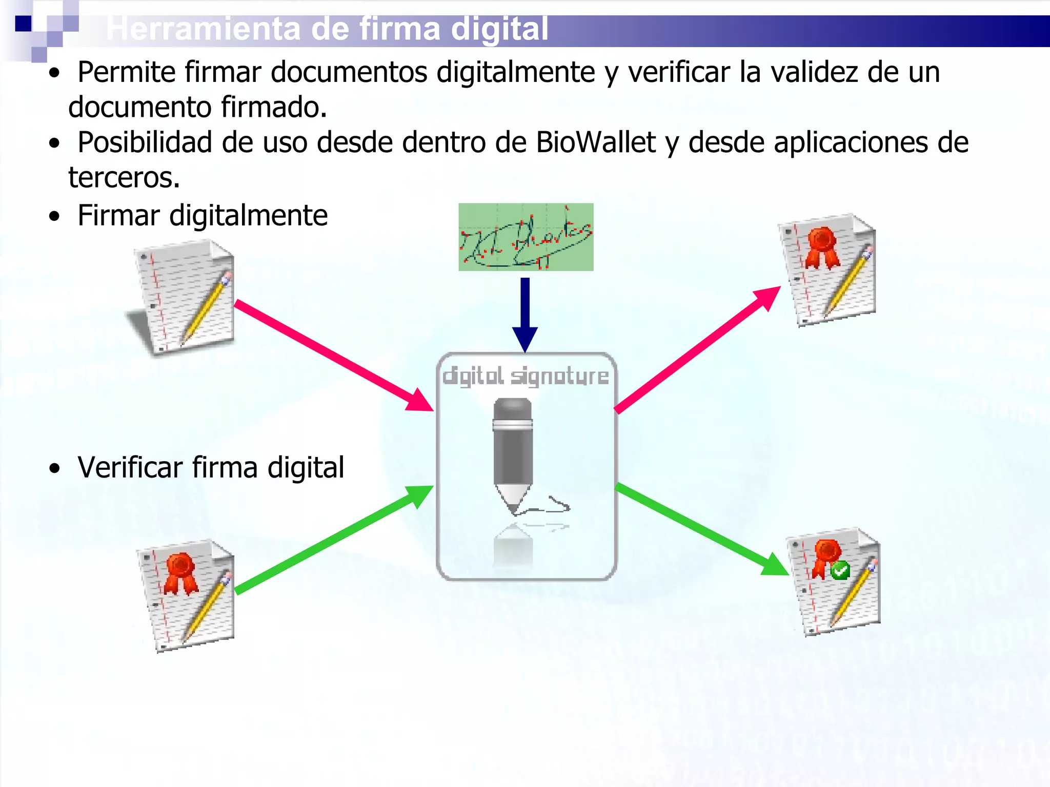 Herramienta de firma digital Permite firmar documentos digitalmente y verificar la validez de un documento firmado. Posibilidad de uso desde dentro de BioWallet y desde aplicaciones de terceros. Firmar digitalmente Verificar firma digital 