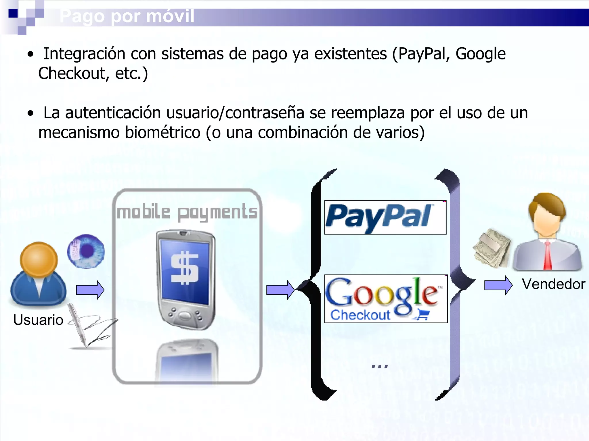 Pago por móvil Integración con sistemas de pago ya existentes (PayPal, Google Checkout, etc.) La autenticación usuario/contraseña se reemplaza por el uso de un mecanismo biométrico (o una combinación de varios) Vendedor Usuario … 
