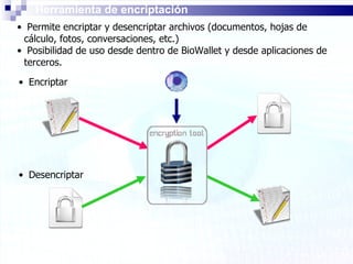 Herramienta de encriptación Permite encriptar y desencriptar archivos (documentos, hojas de cálculo, fotos, conversaciones, etc.)  Posibilidad de uso desde dentro de BioWallet y desde aplicaciones de terceros. Encriptar Desencriptar 
