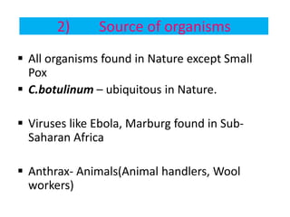 2) Source of organisms
 All organisms found in Nature except Small
Pox
 C.botulinum – ubiquitous in Nature.
 Viruses like Ebola, Marburg found in Sub-
Saharan Africa
 Anthrax- Animals(Animal handlers, Wool
workers)
 