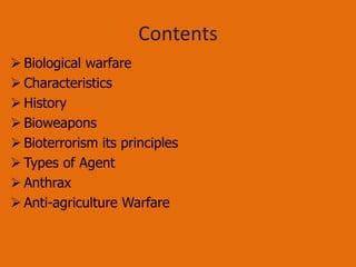 Contents
 Biological warfare
 Characteristics
 History
 Bioweapons
 Bioterrorism its principles
 Types of Agent
 Anthrax
 Anti-agriculture Warfare
 