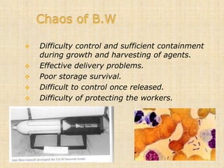    Difficulty control and sufficient containment
    during growth and harvesting of agents.
   Effective delivery problems.
   Poor storage survival.
   Difficult to control once released.
   Difficulty of protecting the workers.
 