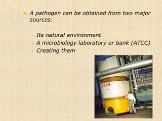    A pathogen can be obtained from two major
    sources:

    › Its natural environment
    › A microbiology laboratory or bank (ATCC)
    › Creating them
 