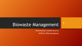 Biowaste Management
Presented By- Aniketh B.Surve
M.Pharm (Pharmacognosy)
1
 