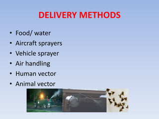 DELIVERY METHODS 
• Food/ water 
• Aircraft sprayers 
• Vehicle sprayer 
• Air handling 
• Human vector 
• Animal vector 
 