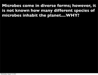 Microbes come in diverse forms; however, it
  is not known how many different species of
  microbes inhabit the planet....WHY?




Wednesday, August 15, 2012
 