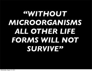 “WITHOUT
              MICROORGANISMS
               ALL OTHER LIFE
              FORMS WILL NOT
                  SURVIVE”

Wednesday, August 15, 2012
 