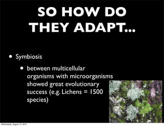 SO HOW DO
                             THEY ADAPT...

       • Symbiosis
          • between multicellular
                             organisms with microorganisms
                             showed great evolutionary
                             success (e.g. Lichens = 1500
                             species)


Wednesday, August 15, 2012
 