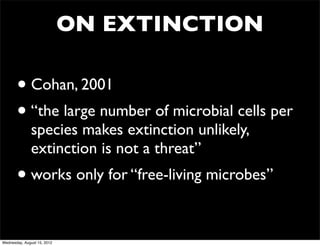 ON EXTINCTION

       • Cohan, 2001
       • “the large number of microbial cells per
              species makes extinction unlikely,
              extinction is not a threat”
       • works only for “free-living microbes”

Wednesday, August 15, 2012
 