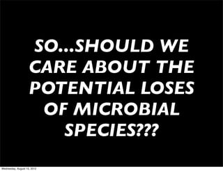 SO...SHOULD WE
                    CARE ABOUT THE
                    POTENTIAL LOSES
                     OF MICROBIAL
                       SPECIES???
Wednesday, August 15, 2012
 