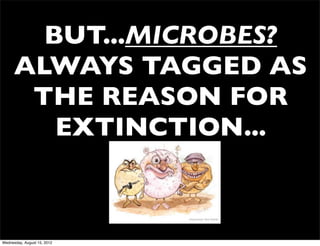 BUT...MICROBES?
      ALWAYS TAGGED AS
       THE REASON FOR
         EXTINCTION...



Wednesday, August 15, 2012
 