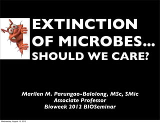 EXTINCTION
                             OF MICROBES...
                             SHOULD WE CARE?


                     Marilen M. Parungao-Balolong, MSc, SMic
                                Associate Professor
                             Bioweek 2012 BIOSeminar

Wednesday, August 15, 2012
 
