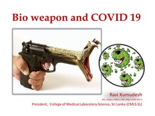 Bio weapon and COVID 19
Ravi Kumudesh
MSc (SMgt) / BMLS / BSC (Mgt) /HND (MLT)
President, College of MedicalLaboratory Science, Sri Lanka (CMLS.SL)
 